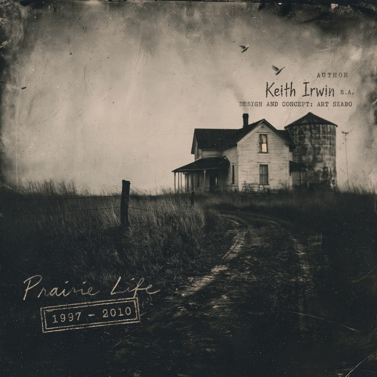 Prairie Life 1997 to 2010 by Keith Irwin, front cover: a weathered prairie farmhouse and silo at the end of a dirt road, in the style of a wet plate photograph